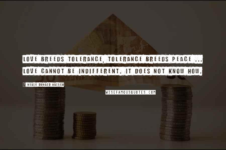 Neale Donald Walsch Quotes: Love breeds tolerance, tolerance breeds peace ... Love cannot be indifferent. It does not know how.