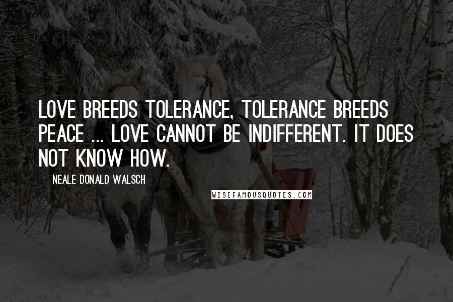 Neale Donald Walsch Quotes: Love breeds tolerance, tolerance breeds peace ... Love cannot be indifferent. It does not know how.