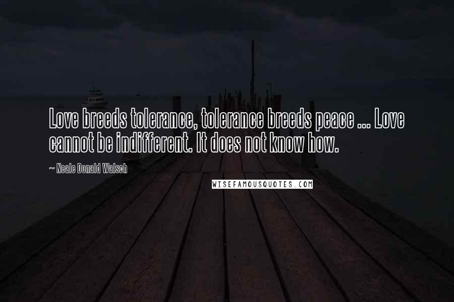 Neale Donald Walsch Quotes: Love breeds tolerance, tolerance breeds peace ... Love cannot be indifferent. It does not know how.