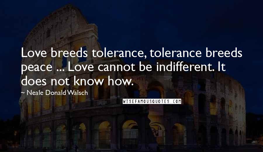 Neale Donald Walsch Quotes: Love breeds tolerance, tolerance breeds peace ... Love cannot be indifferent. It does not know how.