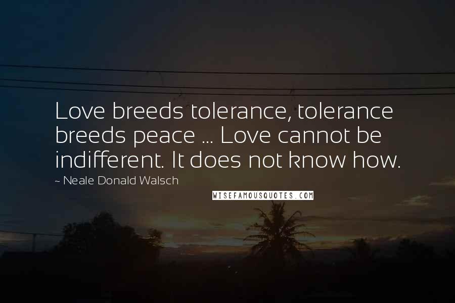 Neale Donald Walsch Quotes: Love breeds tolerance, tolerance breeds peace ... Love cannot be indifferent. It does not know how.