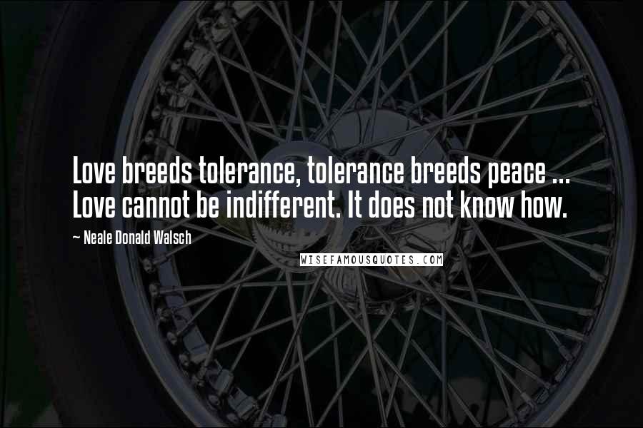 Neale Donald Walsch Quotes: Love breeds tolerance, tolerance breeds peace ... Love cannot be indifferent. It does not know how.