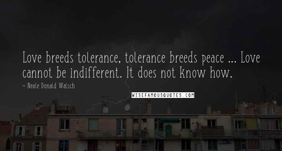 Neale Donald Walsch Quotes: Love breeds tolerance, tolerance breeds peace ... Love cannot be indifferent. It does not know how.