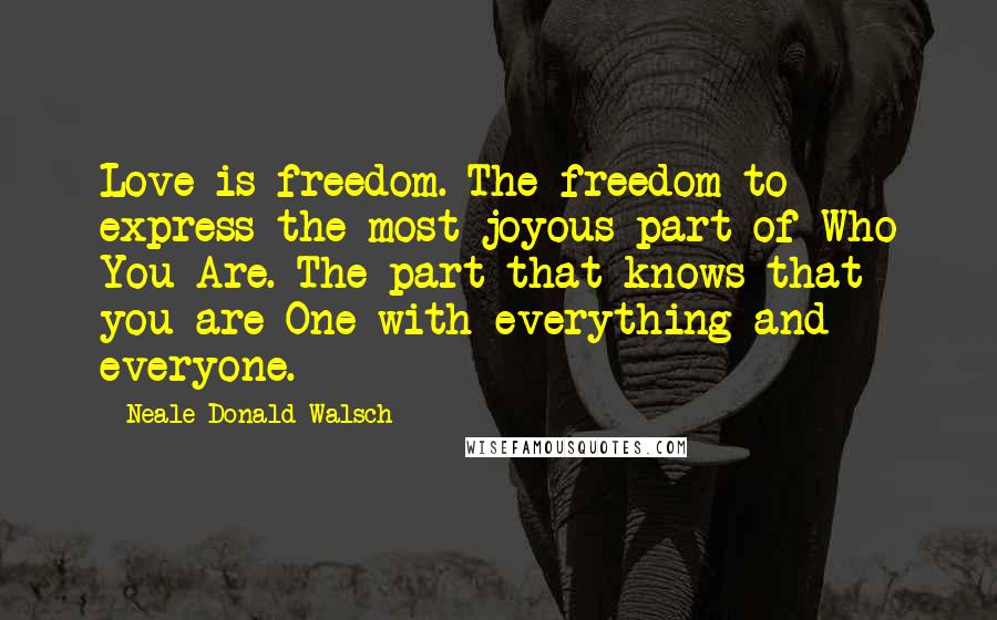 Neale Donald Walsch Quotes: Love is freedom. The freedom to express the most joyous part of Who You Are. The part that knows that you are One with everything and everyone.