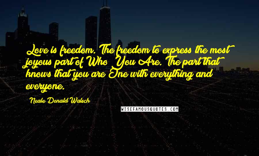 Neale Donald Walsch Quotes: Love is freedom. The freedom to express the most joyous part of Who You Are. The part that knows that you are One with everything and everyone.