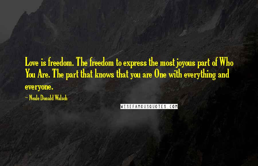 Neale Donald Walsch Quotes: Love is freedom. The freedom to express the most joyous part of Who You Are. The part that knows that you are One with everything and everyone.