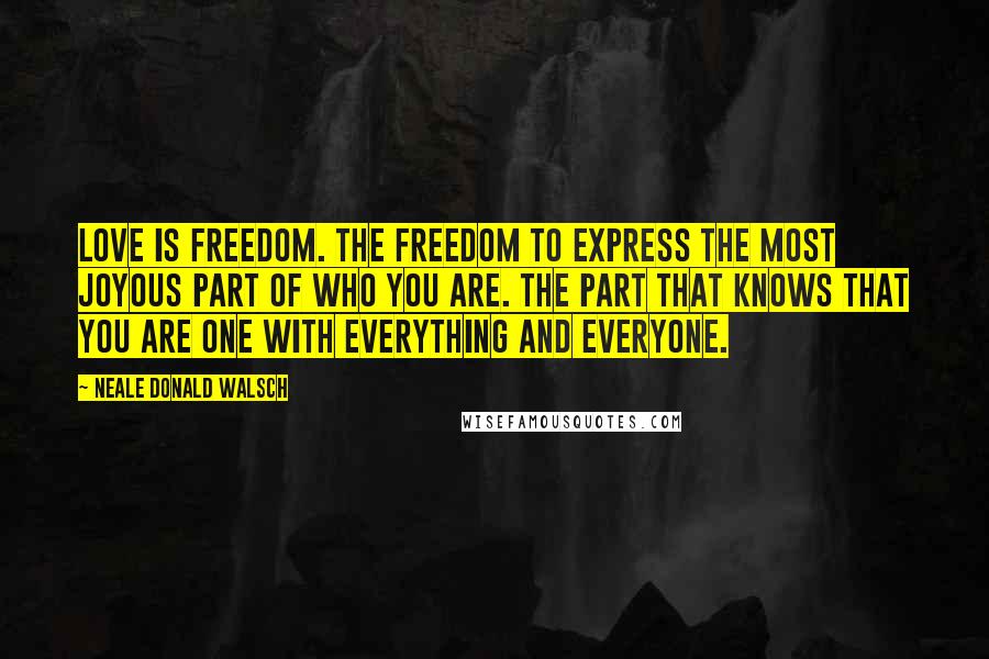 Neale Donald Walsch Quotes: Love is freedom. The freedom to express the most joyous part of Who You Are. The part that knows that you are One with everything and everyone.