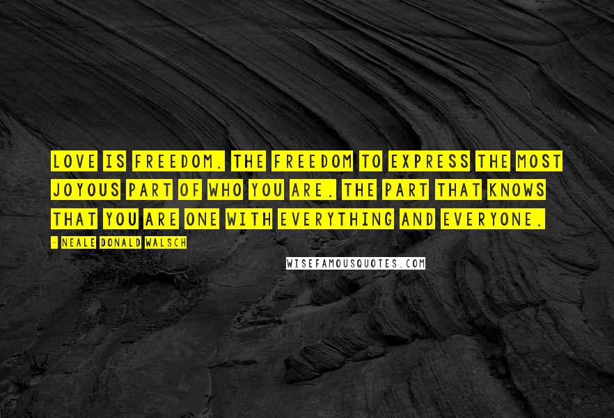 Neale Donald Walsch Quotes: Love is freedom. The freedom to express the most joyous part of Who You Are. The part that knows that you are One with everything and everyone.