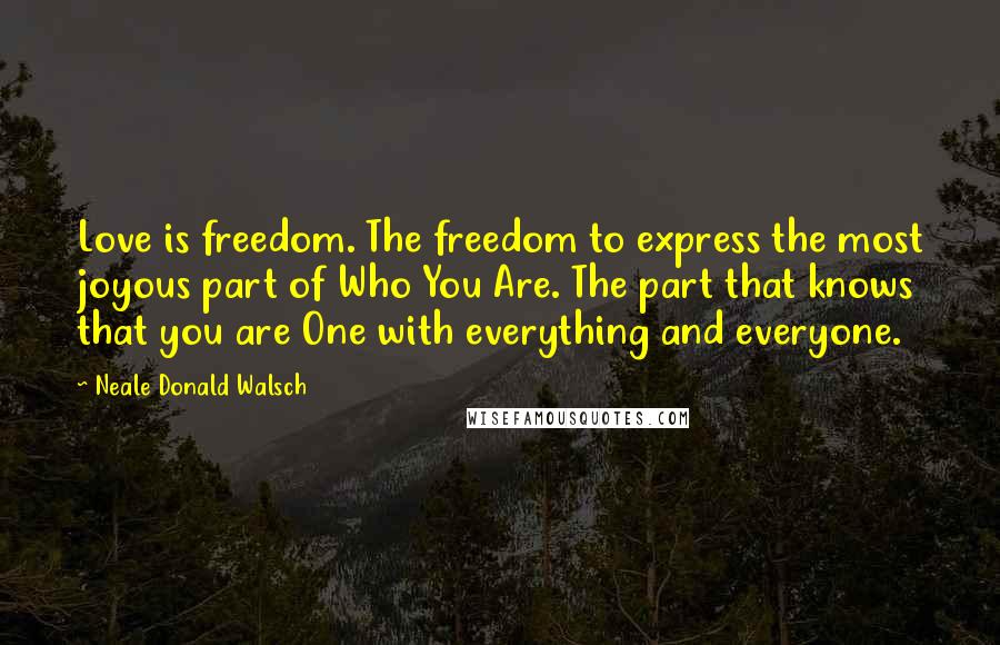 Neale Donald Walsch Quotes: Love is freedom. The freedom to express the most joyous part of Who You Are. The part that knows that you are One with everything and everyone.