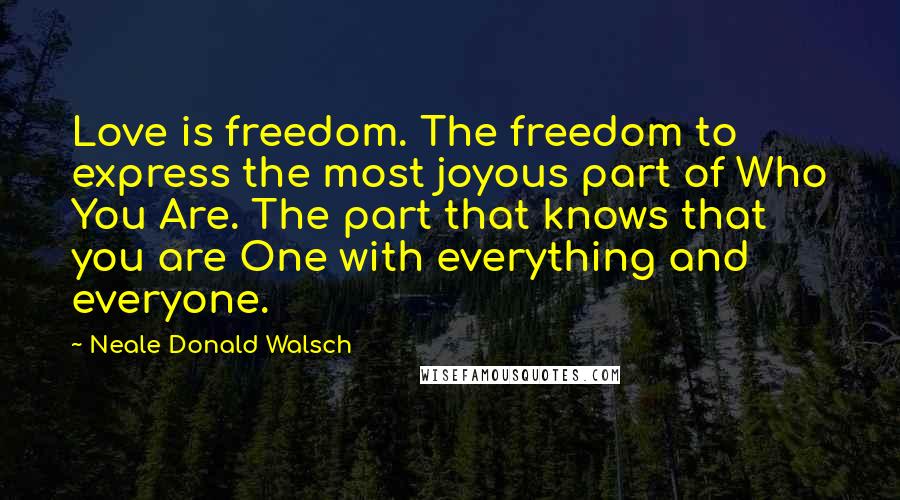 Neale Donald Walsch Quotes: Love is freedom. The freedom to express the most joyous part of Who You Are. The part that knows that you are One with everything and everyone.