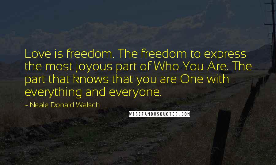 Neale Donald Walsch Quotes: Love is freedom. The freedom to express the most joyous part of Who You Are. The part that knows that you are One with everything and everyone.