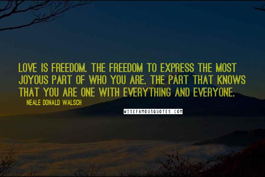 Neale Donald Walsch Quotes: Love is freedom. The freedom to express the most joyous part of Who You Are. The part that knows that you are One with everything and everyone.