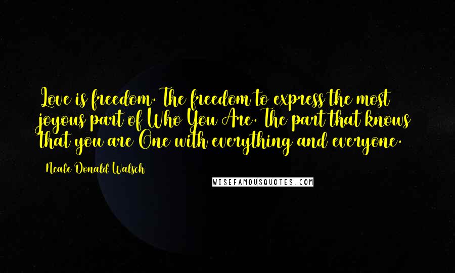 Neale Donald Walsch Quotes: Love is freedom. The freedom to express the most joyous part of Who You Are. The part that knows that you are One with everything and everyone.