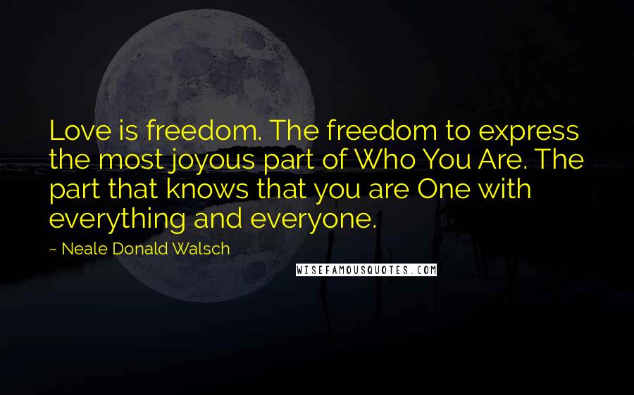 Neale Donald Walsch Quotes: Love is freedom. The freedom to express the most joyous part of Who You Are. The part that knows that you are One with everything and everyone.