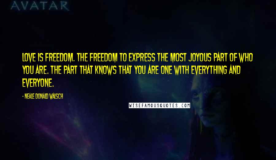 Neale Donald Walsch Quotes: Love is freedom. The freedom to express the most joyous part of Who You Are. The part that knows that you are One with everything and everyone.