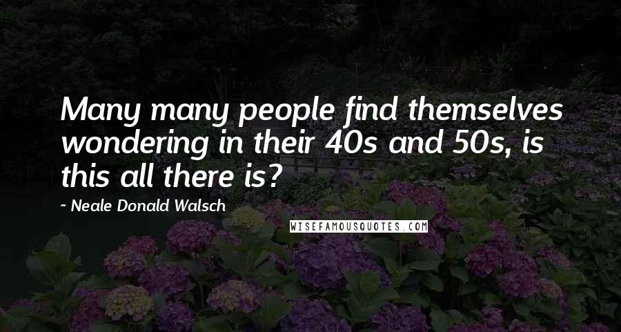 Neale Donald Walsch Quotes: Many many people find themselves wondering in their 40s and 50s, is this all there is?