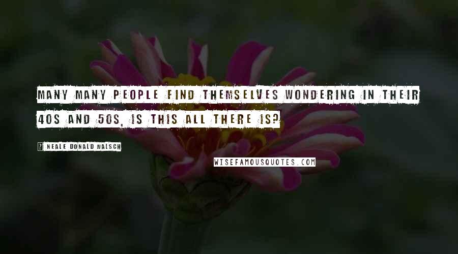 Neale Donald Walsch Quotes: Many many people find themselves wondering in their 40s and 50s, is this all there is?