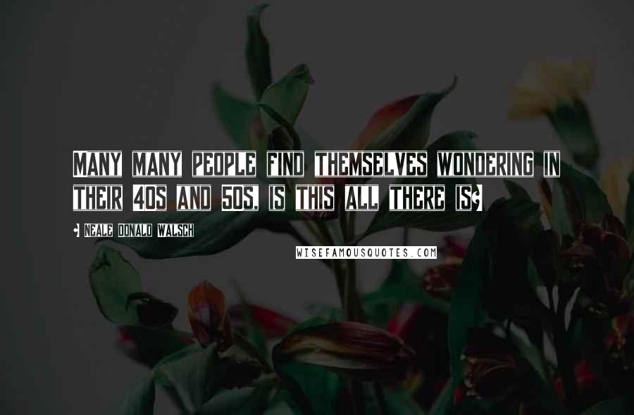 Neale Donald Walsch Quotes: Many many people find themselves wondering in their 40s and 50s, is this all there is?