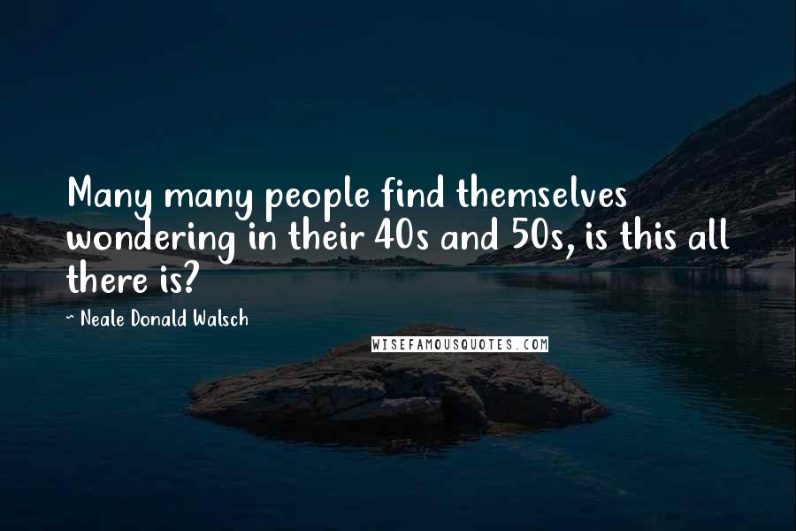 Neale Donald Walsch Quotes: Many many people find themselves wondering in their 40s and 50s, is this all there is?