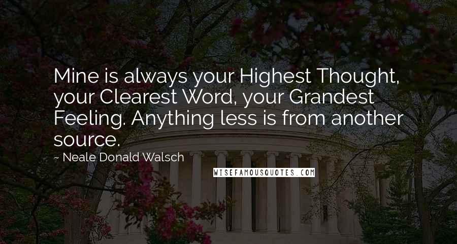 Neale Donald Walsch Quotes: Mine is always your Highest Thought, your Clearest Word, your Grandest Feeling. Anything less is from another source.