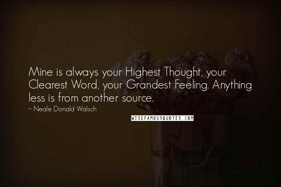 Neale Donald Walsch Quotes: Mine is always your Highest Thought, your Clearest Word, your Grandest Feeling. Anything less is from another source.