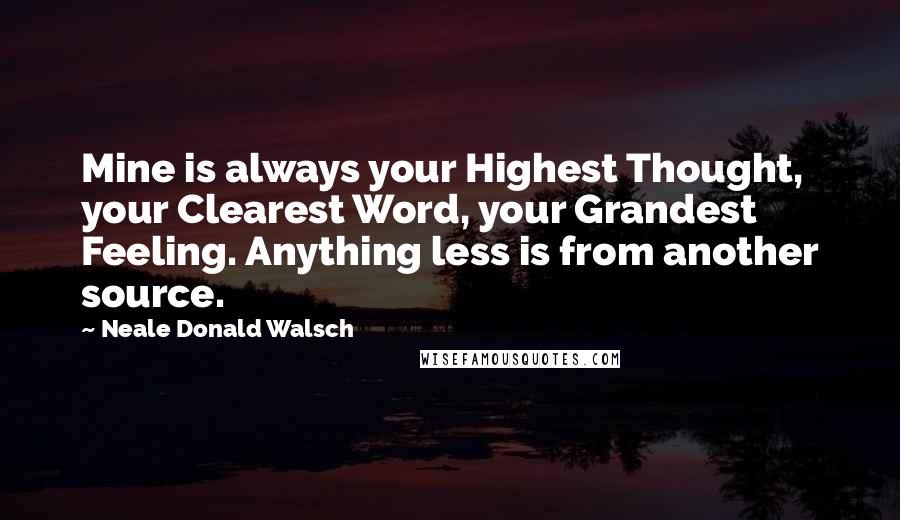 Neale Donald Walsch Quotes: Mine is always your Highest Thought, your Clearest Word, your Grandest Feeling. Anything less is from another source.