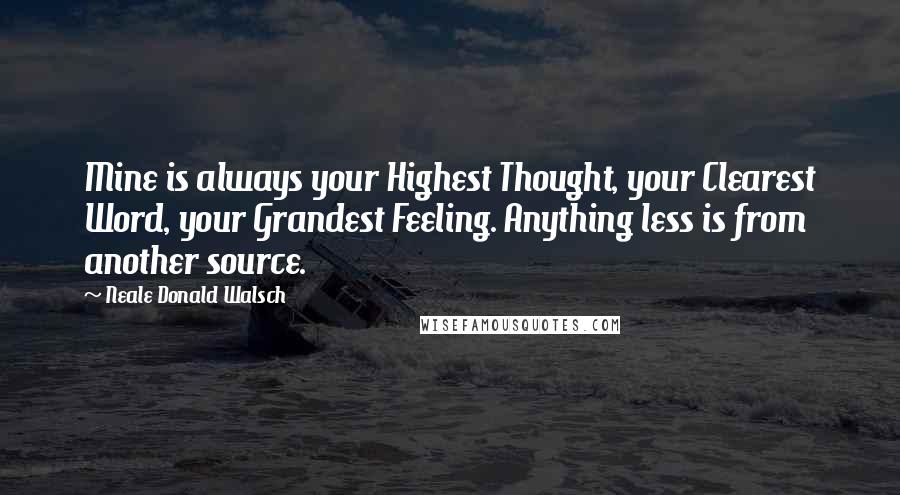 Neale Donald Walsch Quotes: Mine is always your Highest Thought, your Clearest Word, your Grandest Feeling. Anything less is from another source.