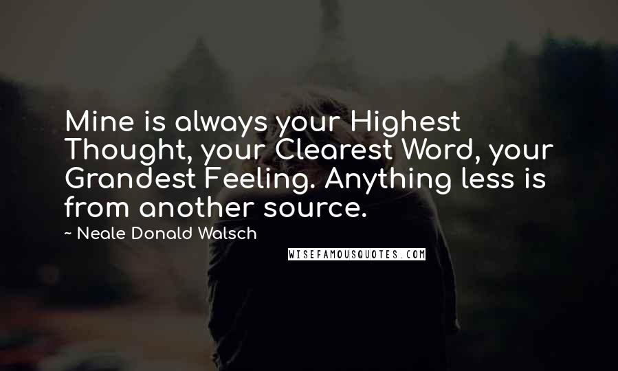 Neale Donald Walsch Quotes: Mine is always your Highest Thought, your Clearest Word, your Grandest Feeling. Anything less is from another source.