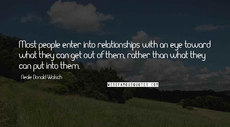 Neale Donald Walsch Quotes: Most people enter into relationships with an eye toward what they can get out of them, rather than what they can put into them.