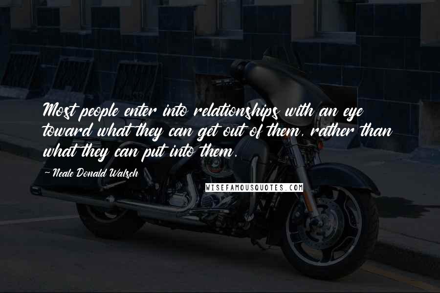 Neale Donald Walsch Quotes: Most people enter into relationships with an eye toward what they can get out of them, rather than what they can put into them.