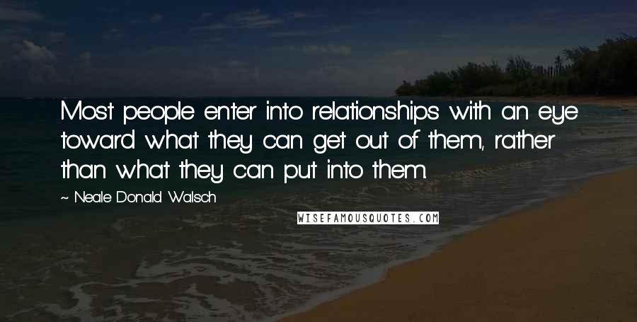 Neale Donald Walsch Quotes: Most people enter into relationships with an eye toward what they can get out of them, rather than what they can put into them.