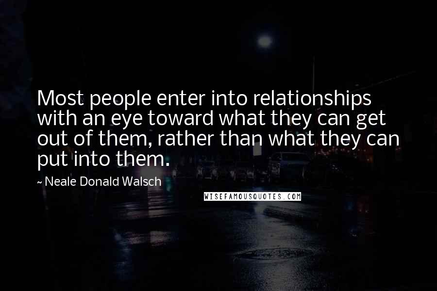 Neale Donald Walsch Quotes: Most people enter into relationships with an eye toward what they can get out of them, rather than what they can put into them.