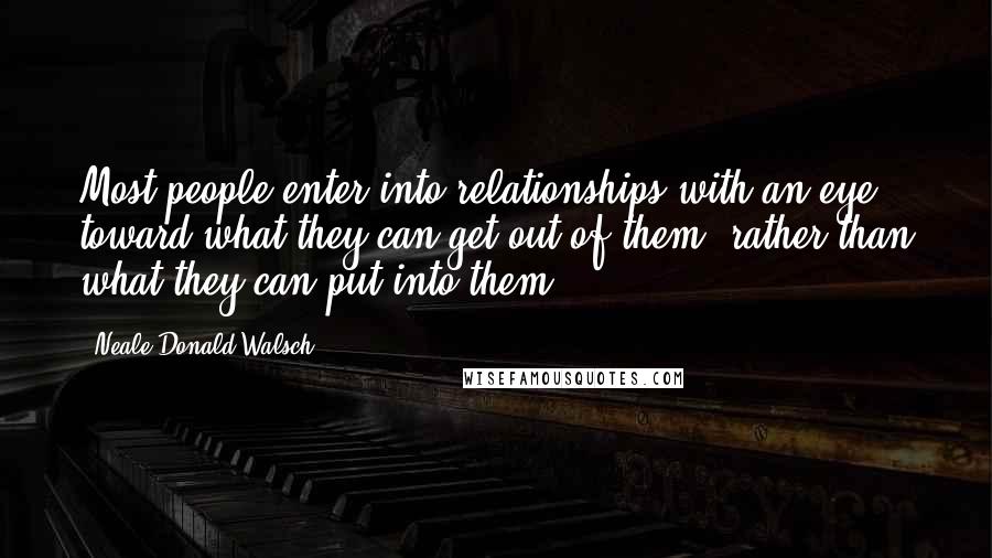 Neale Donald Walsch Quotes: Most people enter into relationships with an eye toward what they can get out of them, rather than what they can put into them.