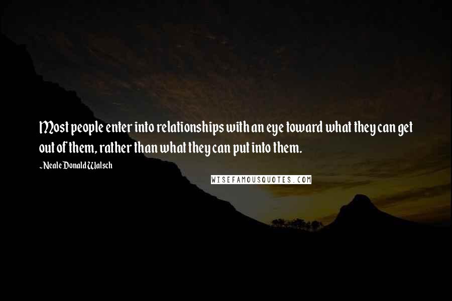 Neale Donald Walsch Quotes: Most people enter into relationships with an eye toward what they can get out of them, rather than what they can put into them.