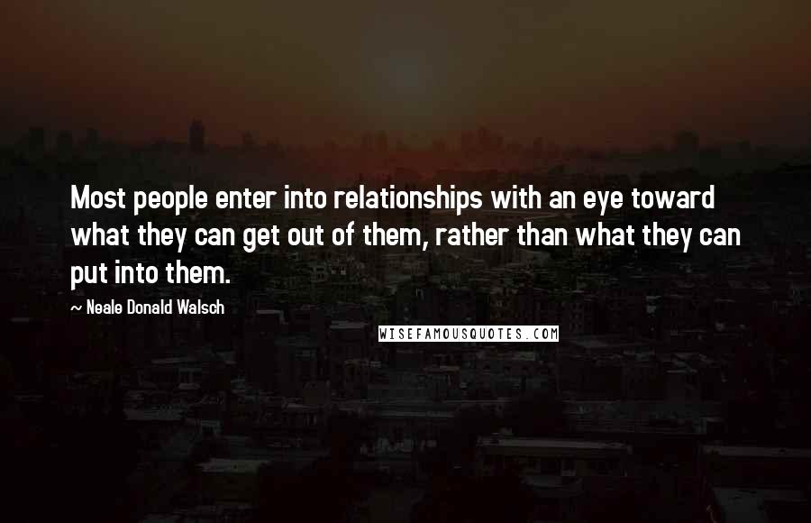 Neale Donald Walsch Quotes: Most people enter into relationships with an eye toward what they can get out of them, rather than what they can put into them.