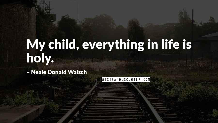 Neale Donald Walsch Quotes: My child, everything in life is holy.