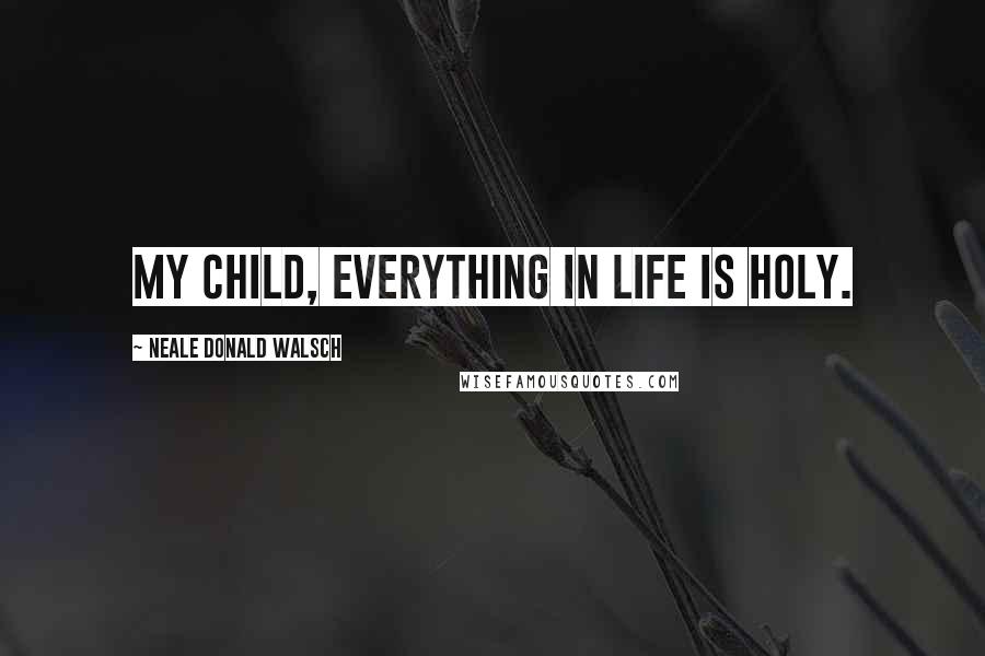Neale Donald Walsch Quotes: My child, everything in life is holy.