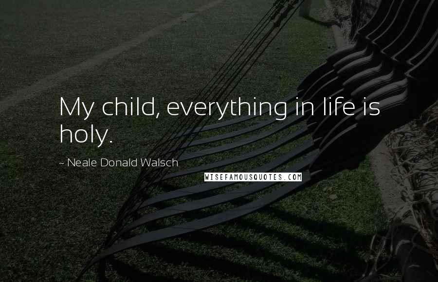 Neale Donald Walsch Quotes: My child, everything in life is holy.