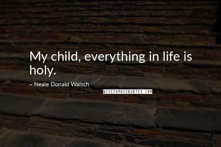 Neale Donald Walsch Quotes: My child, everything in life is holy.