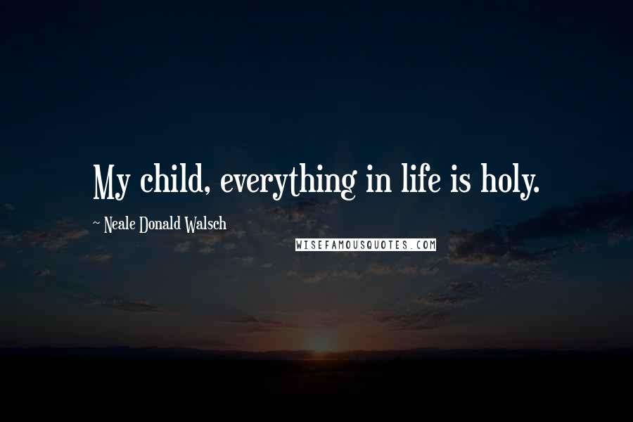 Neale Donald Walsch Quotes: My child, everything in life is holy.