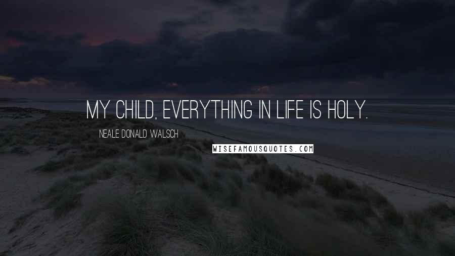 Neale Donald Walsch Quotes: My child, everything in life is holy.