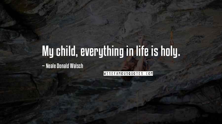 Neale Donald Walsch Quotes: My child, everything in life is holy.