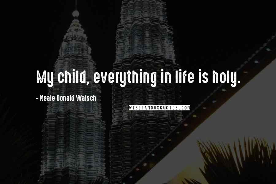 Neale Donald Walsch Quotes: My child, everything in life is holy.