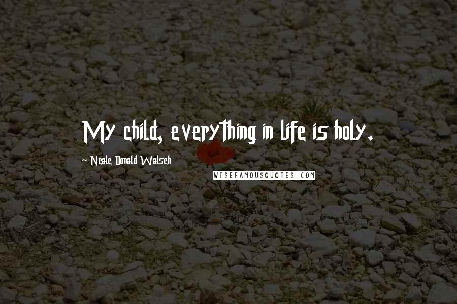 Neale Donald Walsch Quotes: My child, everything in life is holy.