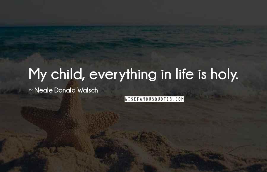 Neale Donald Walsch Quotes: My child, everything in life is holy.