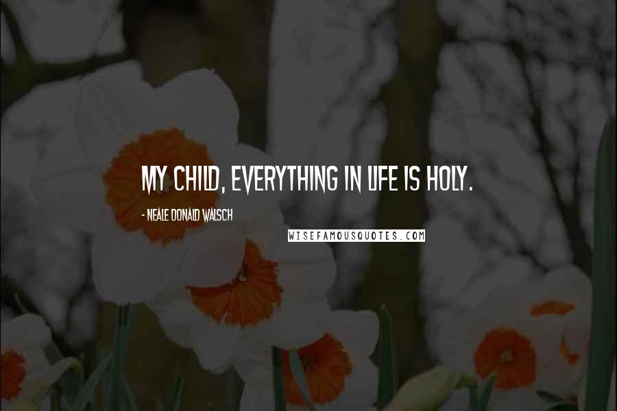 Neale Donald Walsch Quotes: My child, everything in life is holy.