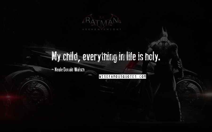 Neale Donald Walsch Quotes: My child, everything in life is holy.