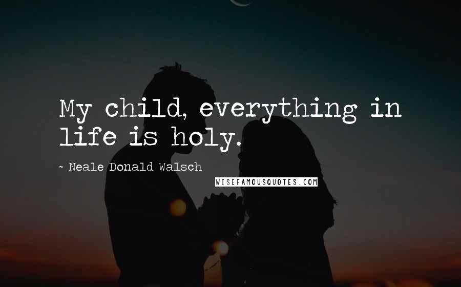 Neale Donald Walsch Quotes: My child, everything in life is holy.