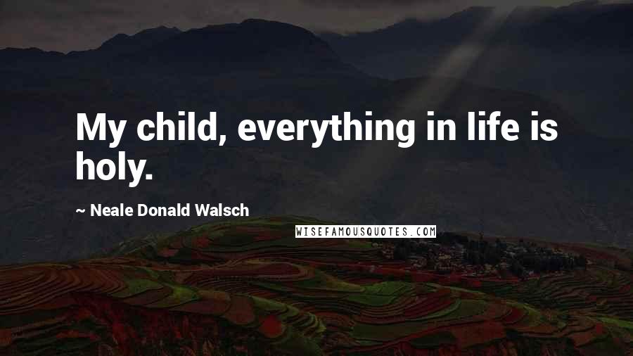 Neale Donald Walsch Quotes: My child, everything in life is holy.