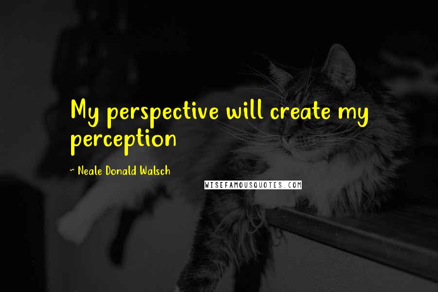 Neale Donald Walsch Quotes: My perspective will create my perception